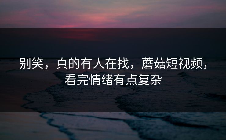 别笑，真的有人在找，蘑菇短视频，看完情绪有点复杂