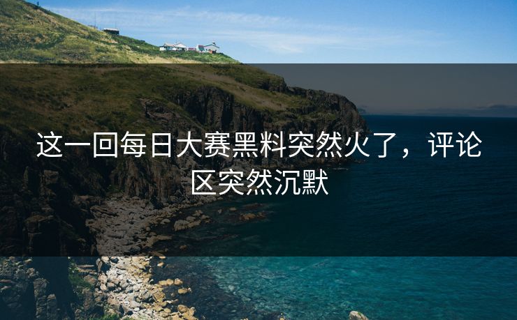 这一回每日大赛黑料突然火了，评论区突然沉默