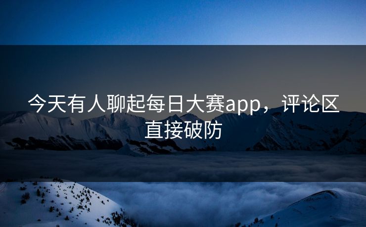 今天有人聊起每日大赛app，评论区直接破防