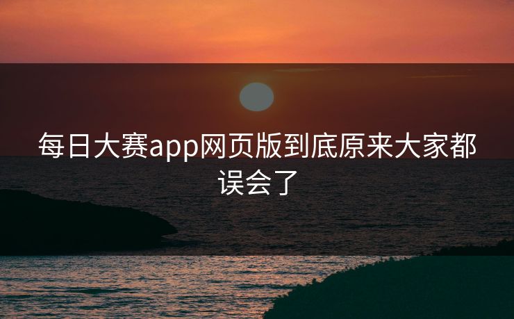 每日大赛app网页版到底原来大家都误会了