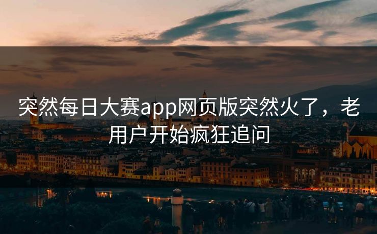 突然每日大赛app网页版突然火了，老用户开始疯狂追问