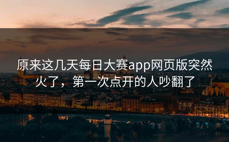 原来这几天每日大赛app网页版突然火了，第一次点开的人吵翻了
