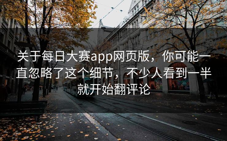 关于每日大赛app网页版，你可能一直忽略了这个细节，不少人看到一半就开始翻评论