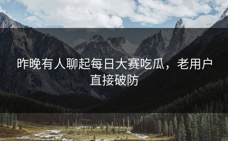 昨晚有人聊起每日大赛吃瓜，老用户直接破防