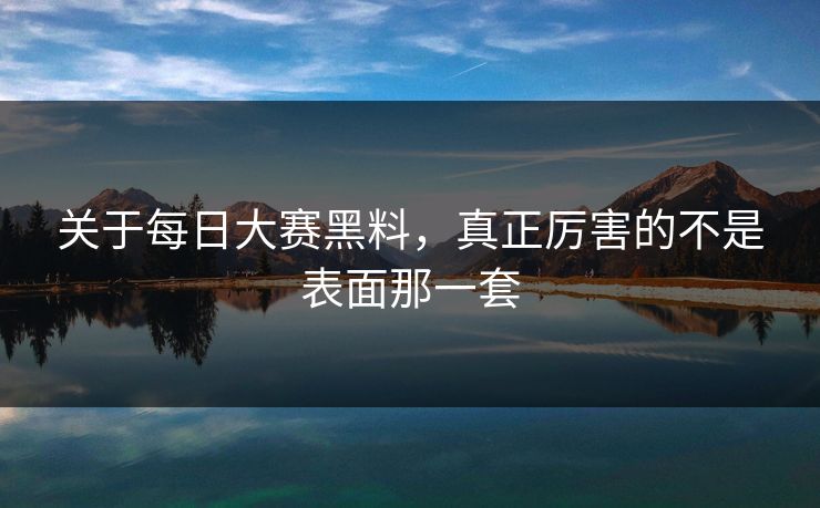关于每日大赛黑料，真正厉害的不是表面那一套
