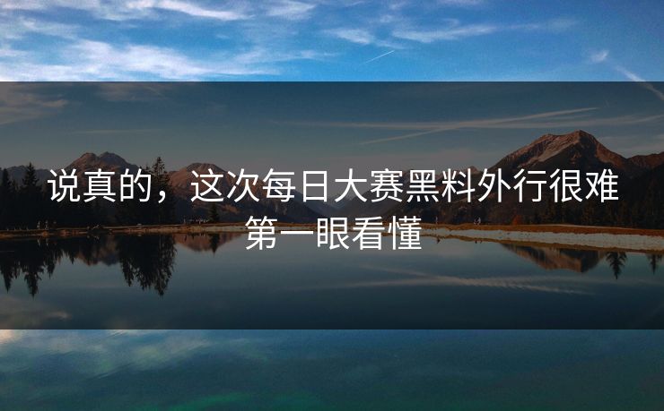 说真的，这次每日大赛黑料外行很难第一眼看懂