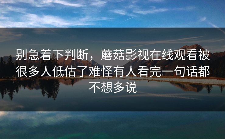 别急着下判断，蘑菇影视在线观看被很多人低估了难怪有人看完一句话都不想多说