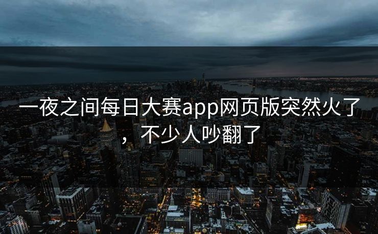 一夜之间每日大赛app网页版突然火了，不少人吵翻了