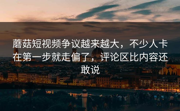 蘑菇短视频争议越来越大，不少人卡在第一步就走偏了，评论区比内容还敢说