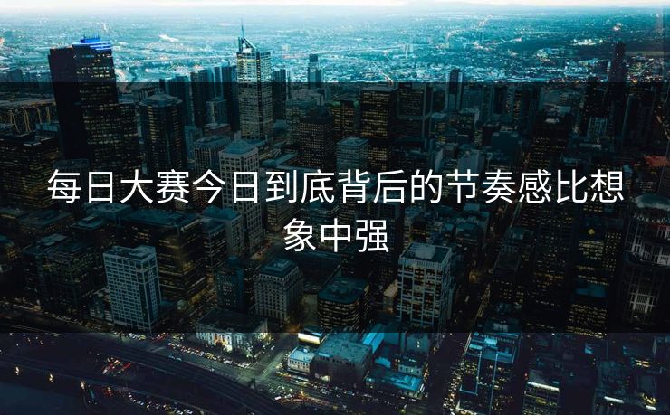 每日大赛今日到底背后的节奏感比想象中强 每日大赛今日到底背后的节奏感比想象中强