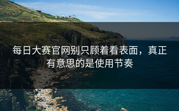 每日大赛官网别只顾着看表面,真正有意思的是使用节奏 每日大赛官网别只顾着看表面,真正有意思的是使用节奏