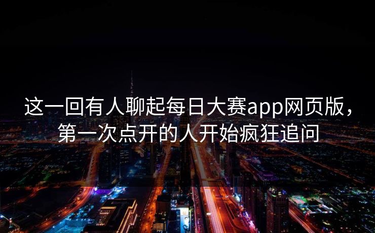 这一回有人聊起每日大赛app网页版,第一次点开的人开始疯狂追问 这一回有人聊起每日大赛app网页版,第一次点开的人开始疯狂追问