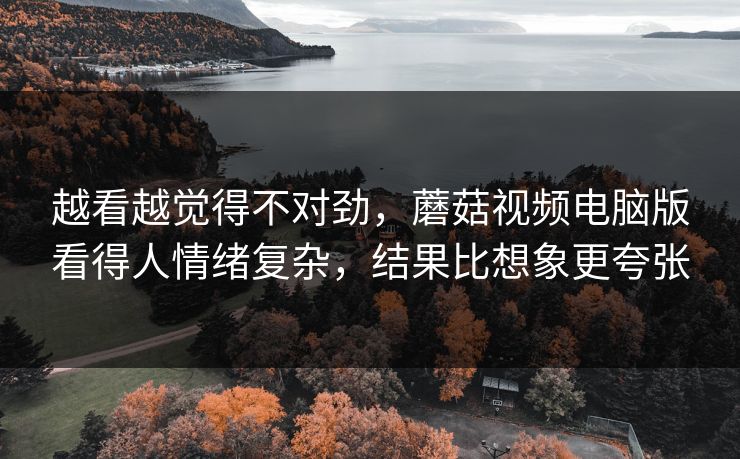 越看越觉得不对劲,蘑菇视频电脑版看得人情绪复杂,结果比想象更夸张 越看越觉得不对劲,蘑菇视频电脑版看得人情绪复杂,结果比想象更夸张