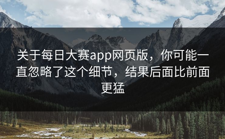 关于每日大赛app网页版,你可能一直忽略了这个细节,结果后面比前面更猛 关于每日大赛app网页版,你可能一直忽略了这个细节,结果后面比前面更猛