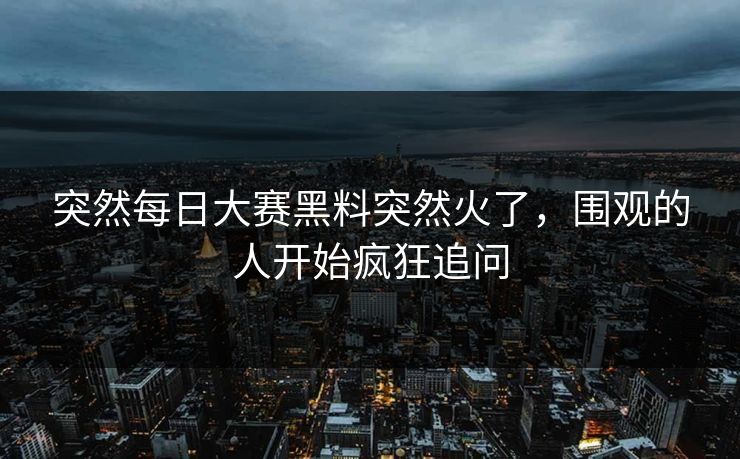 突然每日大赛黑料突然火了,围观的人开始疯狂追问 突然每日大赛黑料突然火了,围观的人开始疯狂追问