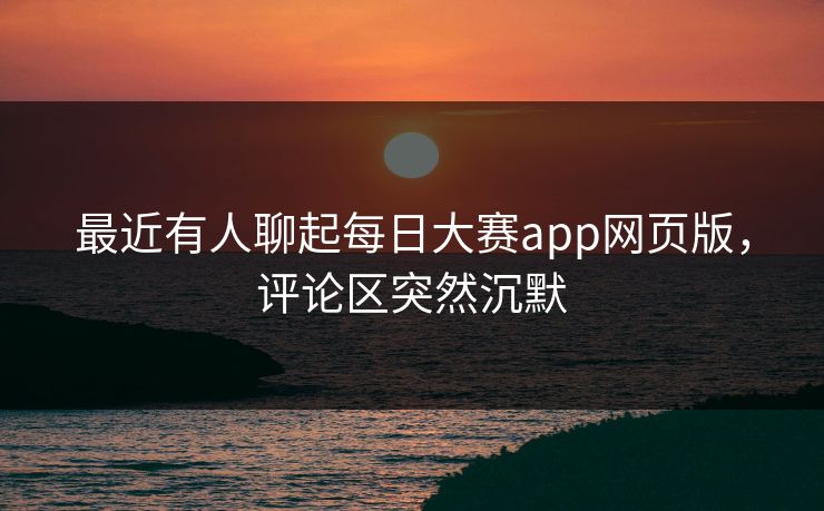 最近有人聊起每日大赛app网页版,评论区突然沉默 最近有人聊起每日大赛app网页版,评论区突然沉默