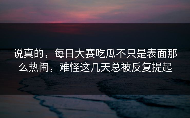 说真的,每日大赛吃瓜不只是表面那么热闹,难怪这几天总被反复提起 说真的,每日大赛吃瓜不只是表面那么热闹,难怪这几天总被反复提起