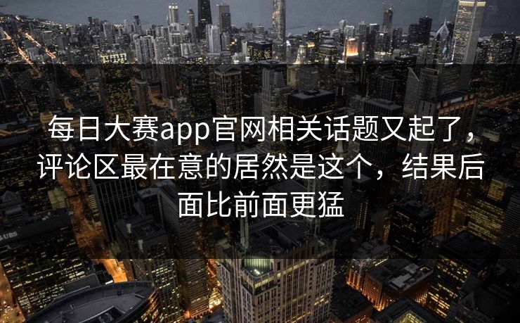 每日大赛app官网相关话题又起了,评论区最在意的居然是这个,结果后面比前面更猛 每日大赛app官网相关话题又起了,评论区最在意的居然是这个,结果后面比前面更猛