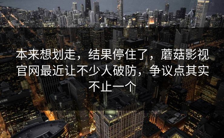 本来想划走,结果停住了,蘑菇影视官网最近让不少人破防,争议点其实不止一个 本来想划走,结果停住了,蘑菇影视官网最近让不少人破防,争议点其实不止一个