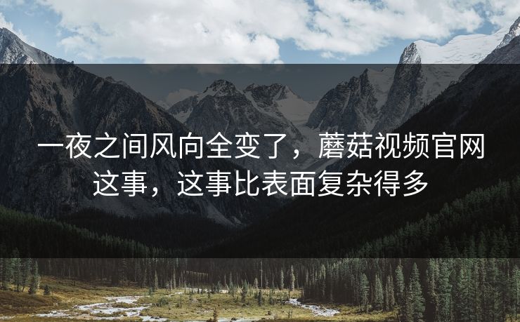 一夜之间风向全变了,蘑菇视频官网这事,这事比表面复杂得多 一夜之间风向全变了,蘑菇视频官网这事,这事比表面复杂得多