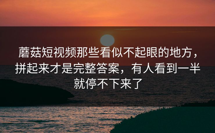 蘑菇短视频那些看似不起眼的地方,拼起来才是完整答案,有人看到一半就停不下来了 蘑菇短视频那些看似不起眼的地方,拼起来才是完整答案,有人看到一半就停不下来了