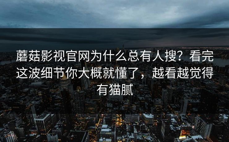 蘑菇影视官网为什么总有人搜?看完这波细节你大概就懂了,越看越觉得有猫腻 蘑菇影视官网为什么总有人搜?看完这波细节你大概就懂了,越看越觉得有猫腻