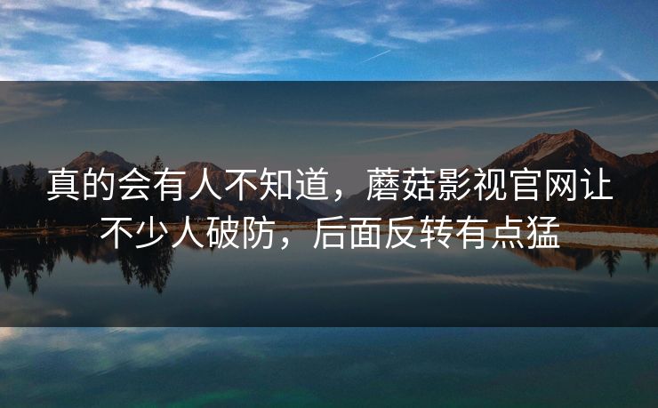 真的会有人不知道,蘑菇影视官网让不少人破防,后面反转有点猛 真的会有人不知道,蘑菇影视官网让不少人破防,后面反转有点猛