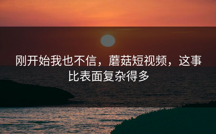 刚开始我也不信,蘑菇短视频,这事比表面复杂得多 刚开始我也不信,蘑菇短视频,这事比表面复杂得多