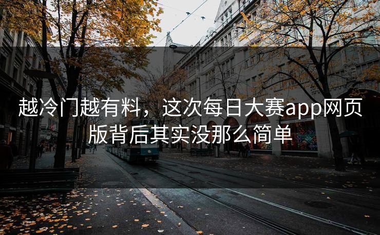 越冷门越有料,这次每日大赛app网页版背后其实没那么简单 越冷门越有料,这次每日大赛app网页版背后其实没那么简单