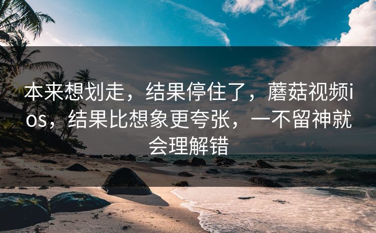 本来想划走，结果停住了，蘑菇视频ios，结果比想象更夸张，一不留神就会理解错