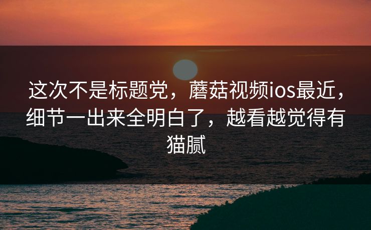 这次不是标题党,蘑菇视频ios最近,细节一出来全明白了,越看越觉得有猫腻 这次不是标题党,蘑菇视频ios最近,细节一出来全明白了,越看越觉得有猫腻