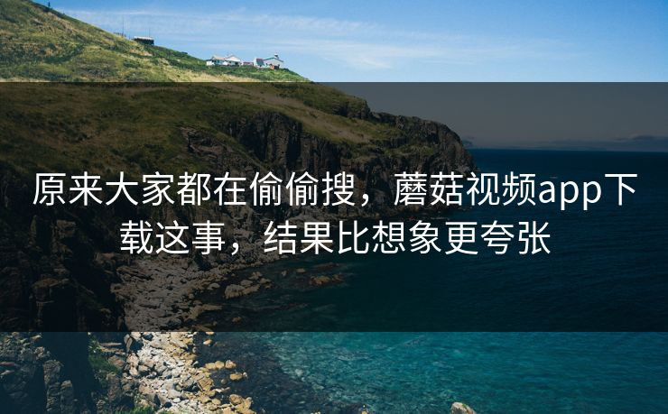 原来大家都在偷偷搜,蘑菇视频app下载这事,结果比想象更夸张 原来大家都在偷偷搜,蘑菇视频app下载这事,结果比想象更夸张
