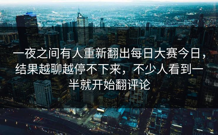 一夜之间有人重新翻出每日大赛今日,结果越聊越停不下来,不少人看到一半就开始翻评论 一夜之间有人重新翻出每日大赛今日,结果越聊越停不下来,不少人看到一半就开始翻评论