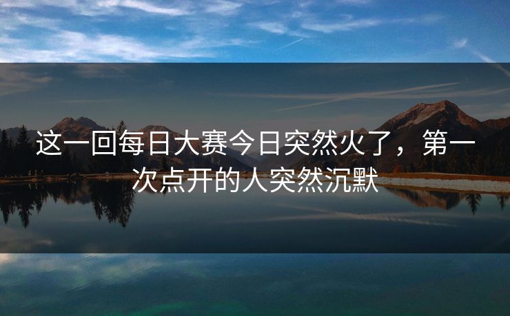 这一回每日大赛今日突然火了,第一次点开的人突然沉默 这一回每日大赛今日突然火了,第一次点开的人突然沉默
