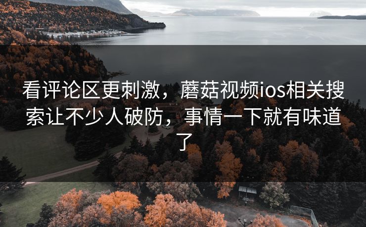 看评论区更刺激,蘑菇视频ios相关搜索让不少人破防,事情一下就有味道了 看评论区更刺激,蘑菇视频ios相关搜索让不少人破防,事情一下就有味道了