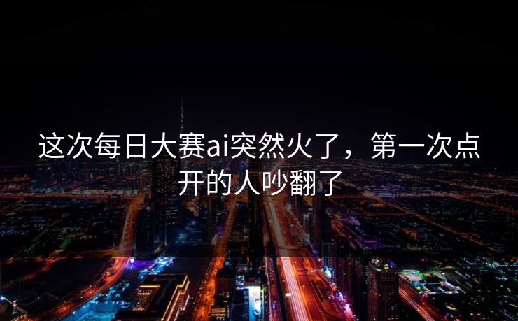 这次每日大赛ai突然火了,第一次点开的人吵翻了 这次每日大赛ai突然火了,第一次点开的人吵翻了