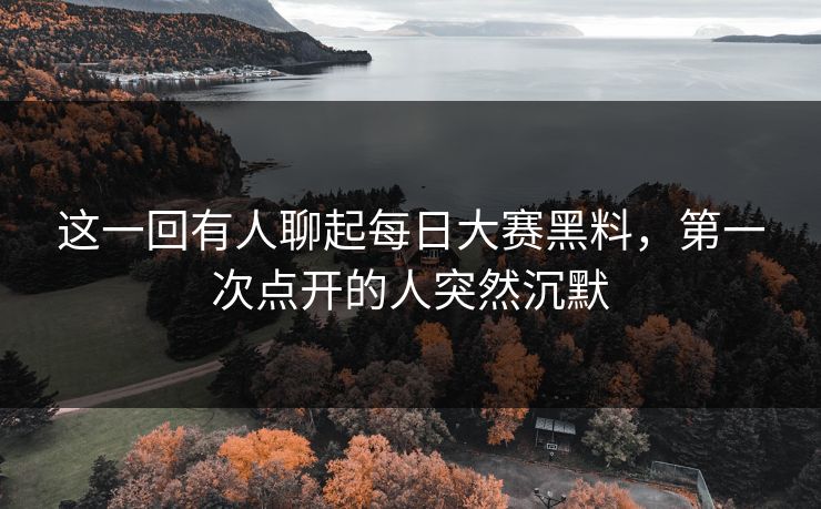 这一回有人聊起每日大赛黑料，第一次点开的人突然沉默
