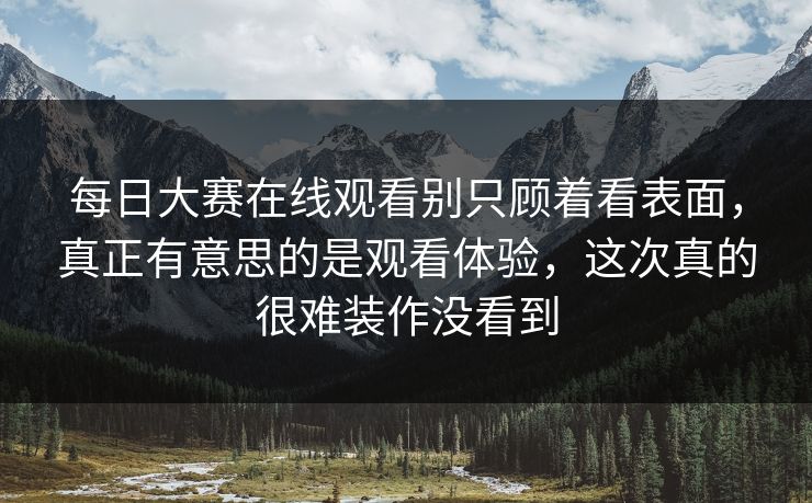 每日大赛在线观看别只顾着看表面,真正有意思的是观看体验,这次真的很难装作没看到 每日大赛在线观看别只顾着看表面,真正有意思的是观看体验,这次真的很难装作没看到