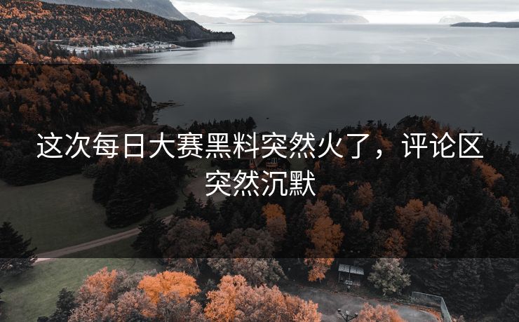 这次每日大赛黑料突然火了,评论区突然沉默 这次每日大赛黑料突然火了,评论区突然沉默