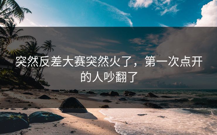 突然反差大赛突然火了,第一次点开的人吵翻了 突然反差大赛突然火了,第一次点开的人吵翻了