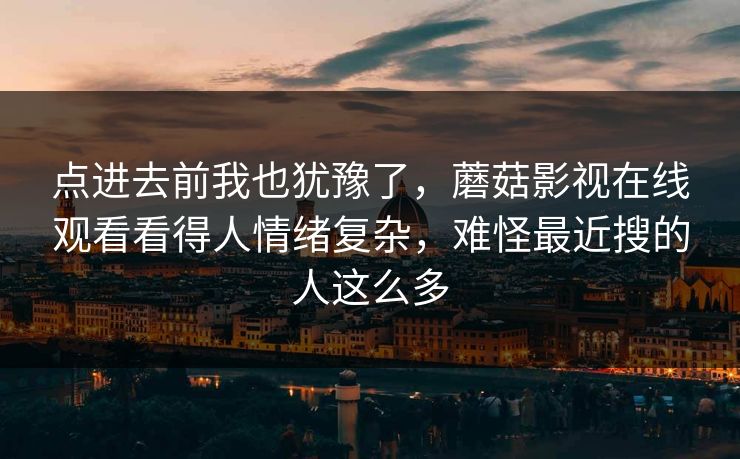 点进去前我也犹豫了,蘑菇影视在线观看看得人情绪复杂,难怪最近搜的人这么多 点进去前我也犹豫了,蘑菇影视在线观看看得人情绪复杂,难怪最近搜的人这么多
