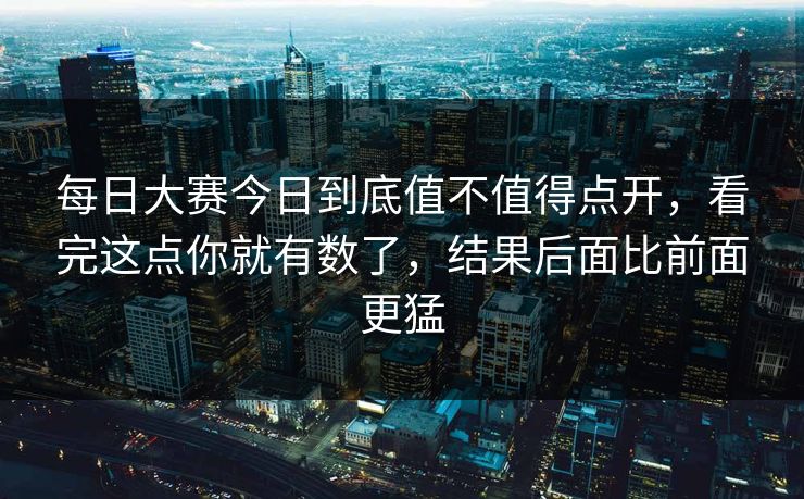 每日大赛今日到底值不值得点开,看完这点你就有数了,结果后面比前面更猛 每日大赛今日到底值不值得点开,看完这点你就有数了,结果后面比前面更猛
