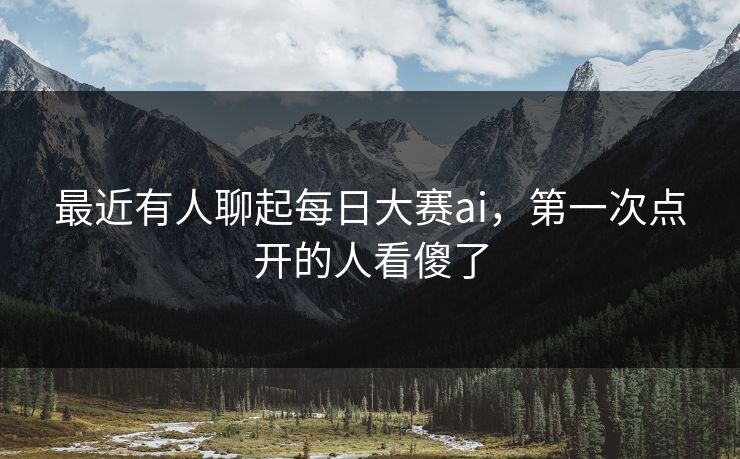 最近有人聊起每日大赛ai,第一次点开的人看傻了 最近有人聊起每日大赛ai,第一次点开的人看傻了