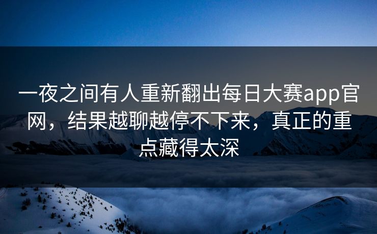 一夜之间有人重新翻出每日大赛app官网,结果越聊越停不下来,真正的重点藏得太深 一夜之间有人重新翻出每日大赛app官网,结果越聊越停不下来,真正的重点藏得太深