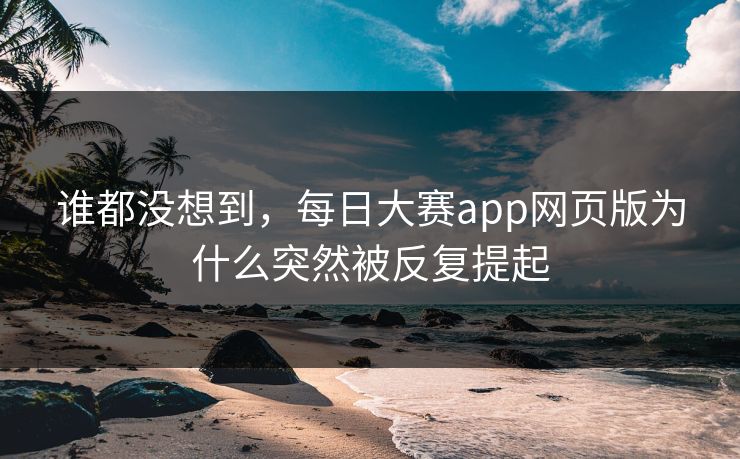 谁都没想到,每日大赛app网页版为什么突然被反复提起 谁都没想到,每日大赛app网页版为什么突然被反复提起