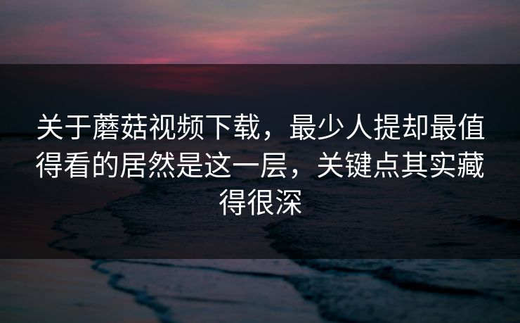 关于蘑菇视频下载,最少人提却最值得看的居然是这一层,关键点其实藏得很深 关于蘑菇视频下载,最少人提却最值得看的居然是这一层,关键点其实藏得很深