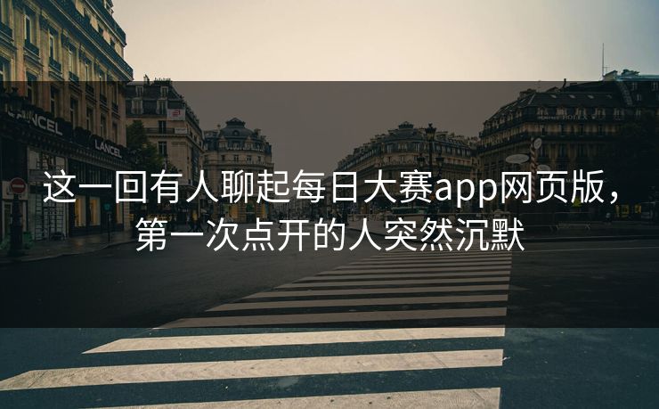 这一回有人聊起每日大赛app网页版,第一次点开的人突然沉默 这一回有人聊起每日大赛app网页版,第一次点开的人突然沉默