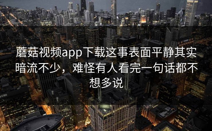 蘑菇视频app下载这事表面平静其实暗流不少,难怪有人看完一句话都不想多说 蘑菇视频app下载这事表面平静其实暗流不少,难怪有人看完一句话都不想多说