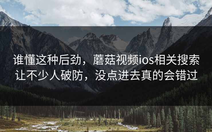 谁懂这种后劲,蘑菇视频ios相关搜索让不少人破防,没点进去真的会错过 谁懂这种后劲,蘑菇视频ios相关搜索让不少人破防,没点进去真的会错过