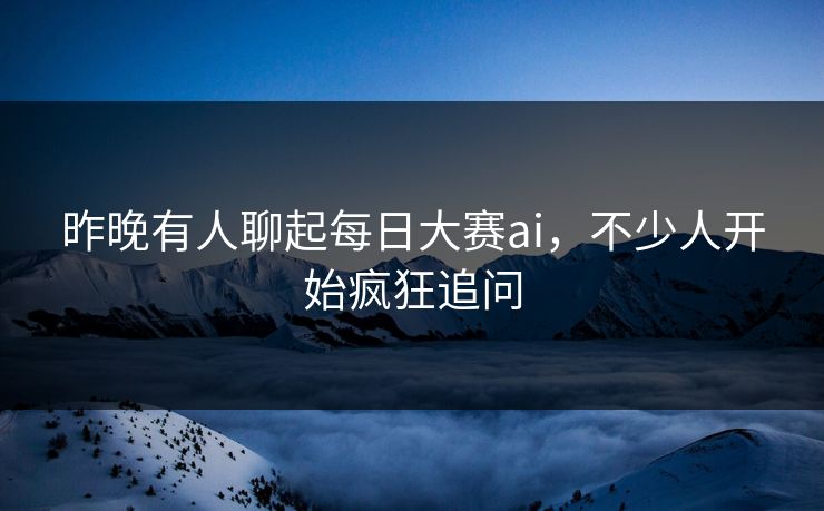 昨晚有人聊起每日大赛ai,不少人开始疯狂追问 昨晚有人聊起每日大赛ai,不少人开始疯狂追问